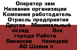 Оператор эвм › Название организации ­ Компания-работодатель › Отрасль предприятия ­ Другое › Минимальный оклад ­ 15 000 - Все города Работа » Вакансии   . Ненецкий АО,Шойна п.